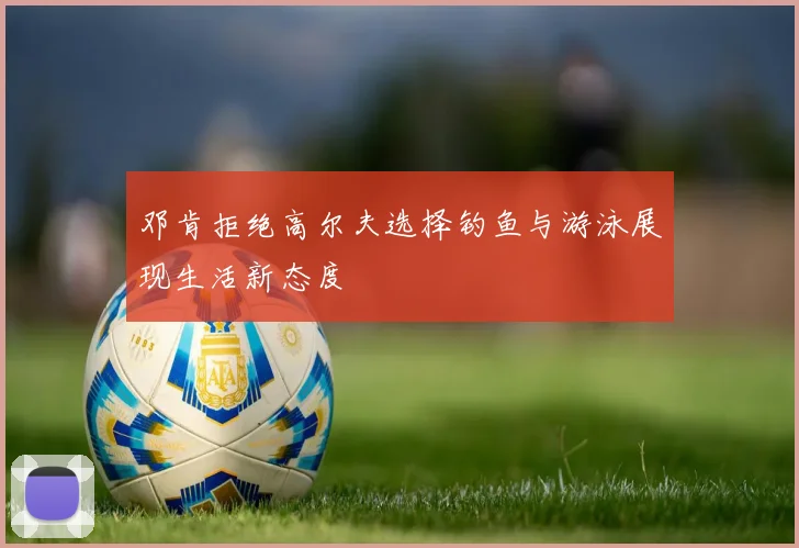 邓肯拒绝高尔夫选择钓鱼与游泳展现生活新态度