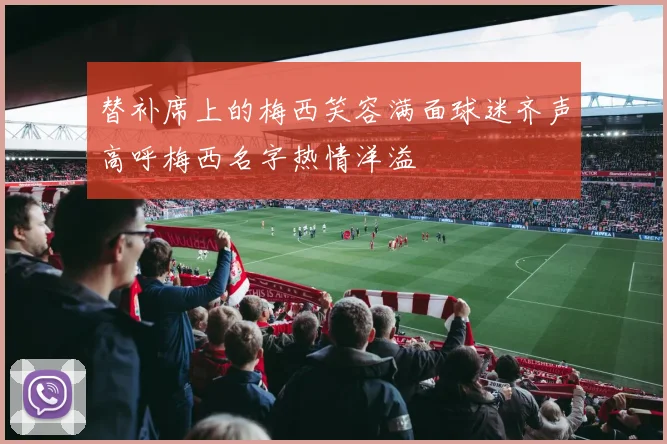 替补席上的梅西笑容满面球迷齐声高呼梅西名字热情洋溢
