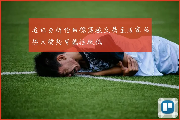 名记分析伦纳德若被交易至活塞或热火续约可能性极低