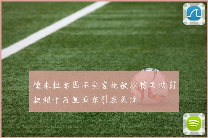 德米拉尔因不当言论被沙特足协罚款超十万里亚尔引发关注
