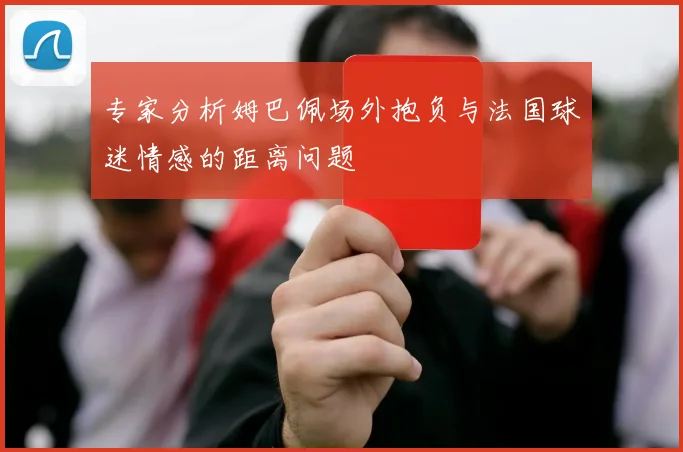 专家分析姆巴佩场外抱负与法国球迷情感的距离问题