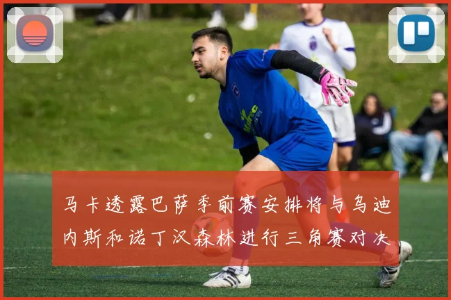 马卡透露巴萨季前赛安排将与乌迪内斯和诺丁汉森林进行三角赛对决
