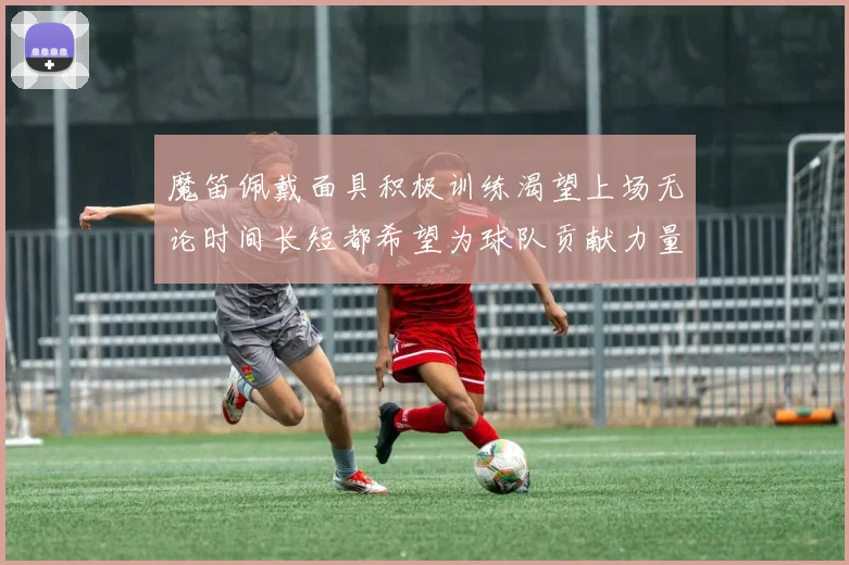魔笛佩戴面具积极训练渴望上场无论时间长短都希望为球队贡献力量