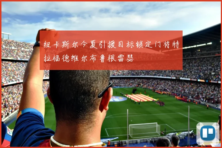 纽卡斯尔今夏引援目标锁定门将特拉福德维尔布鲁根雷瑟