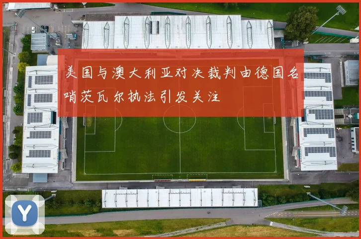 美国与澳大利亚对决裁判由德国名哨茨瓦尔执法引发关注