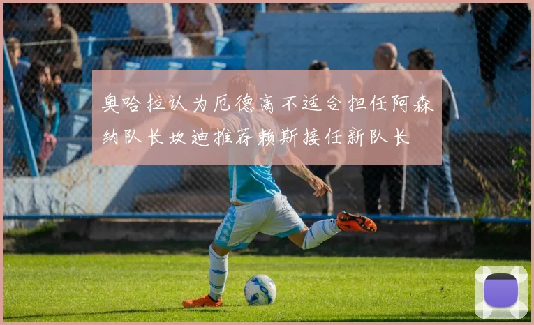 奥哈拉认为厄德高不适合担任阿森纳队长坎迪推荐赖斯接任新队长