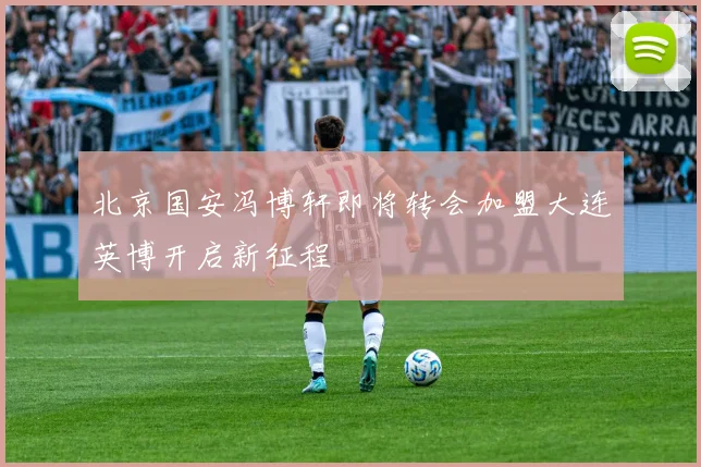 北京国安冯博轩即将转会加盟大连英博开启新征程
