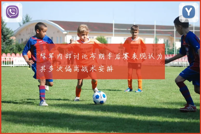 绿军内部讨论布朗季后赛表现认为其多次偏离战术安排