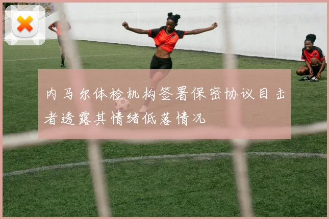 内马尔体检机构签署保密协议目击者透露其情绪低落情况