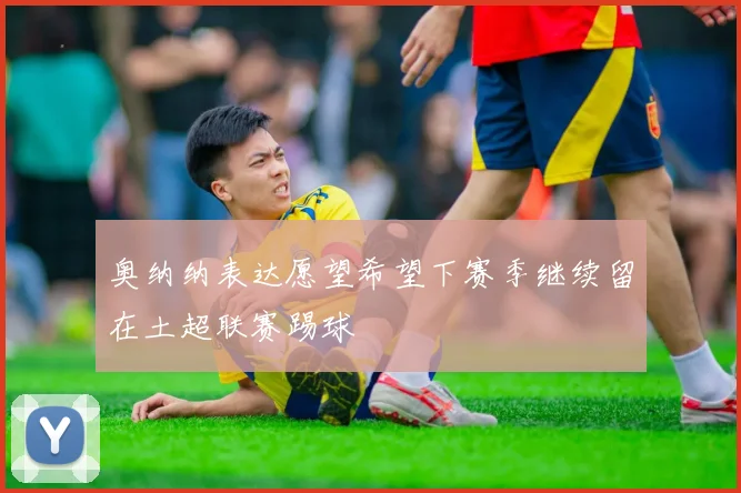 奥纳纳表达愿望希望下赛季继续留在土超联赛踢球