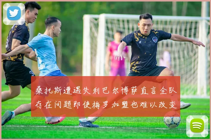 桑托斯遭遇失利巴尔博萨直言全队存在问题即使梅罗加盟也难以改变