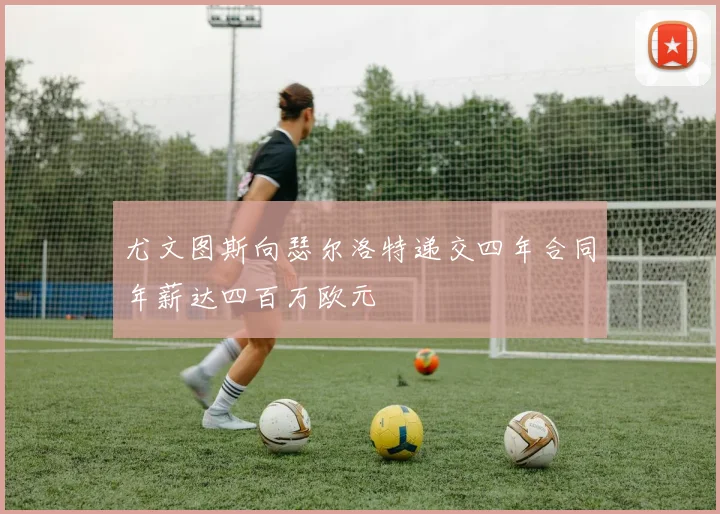 尤文图斯向瑟尔洛特递交四年合同年薪达四百万欧元