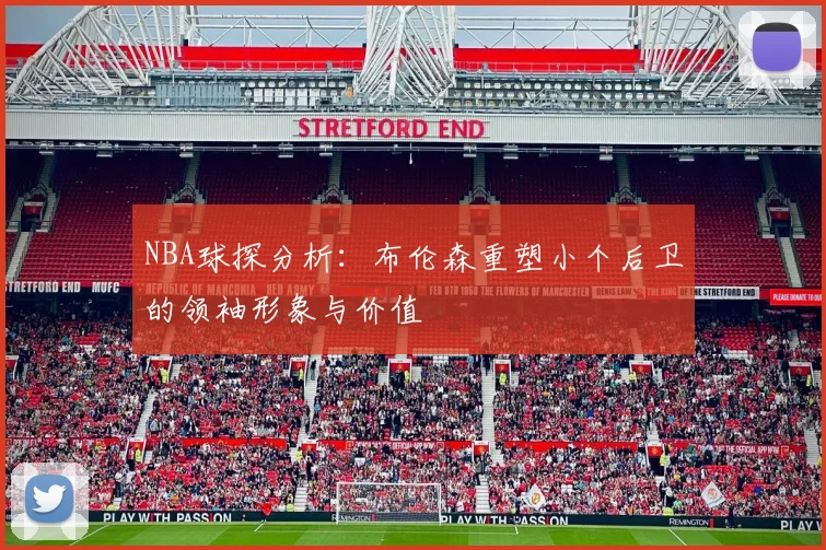 NBA球探分析：布伦森重塑小个后卫的领袖形象与价值