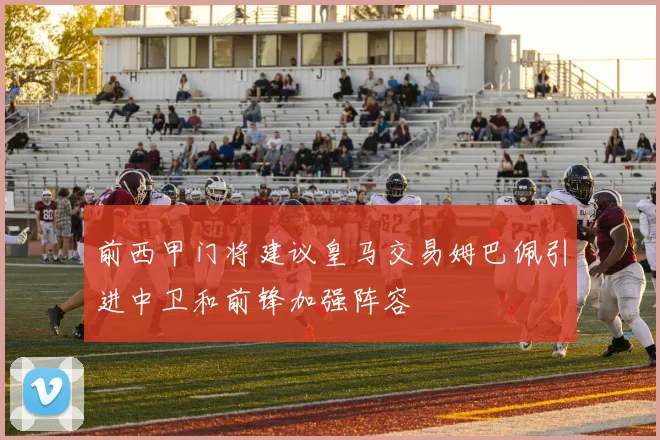 前西甲门将建议皇马交易姆巴佩引进中卫和前锋加强阵容