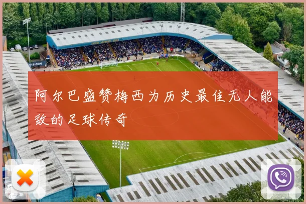 阿尔巴盛赞梅西为历史最佳无人能敌的足球传奇