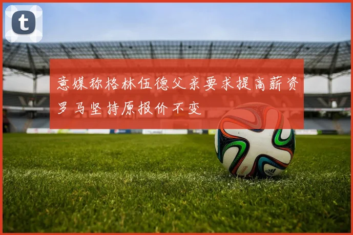 意媒称格林伍德父亲要求提高薪资罗马坚持原报价不变