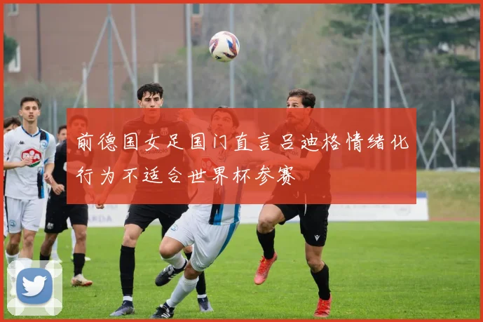 前德国女足国门直言吕迪格情绪化行为不适合世界杯参赛