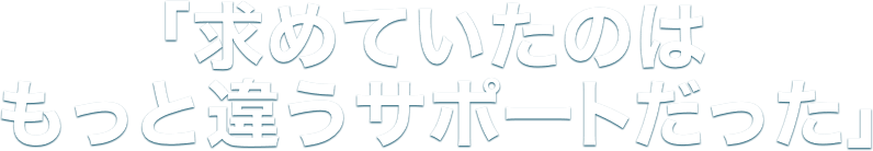 「求めていたのはもっと違うサポートだった」