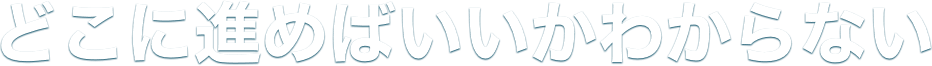 どこに進めばいいかわからない